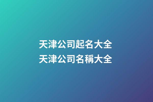 天津公司起名大全 天津公司名稱大全-第1張-公司起名-玄機派